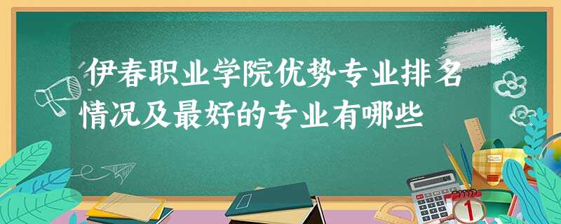 伊春职业学院优势专业排名情况及最好的专业有哪些 伊春职业学院优势专业排名情况及最好的专业有哪些