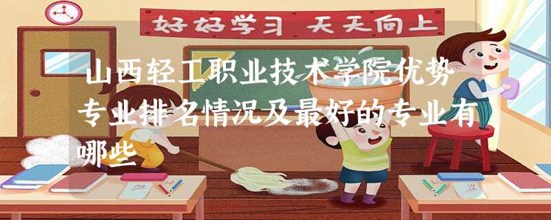 山西轻工职业技术学院优势专业排名情况及最好的专业有哪些 山西轻工职业技术学院优势专业排名情况及最好的专业有哪些