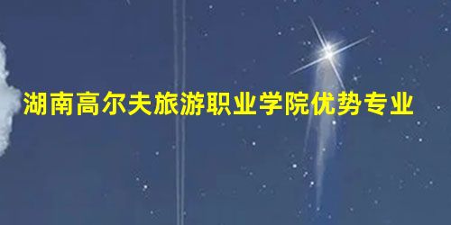 湖南高尔夫旅游职业学院优势专业排名情况及最好的专业有哪些 湖南高尔夫旅游职业学院优势专业排名情况及最好的专业有哪些