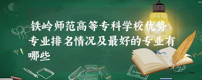 铁岭师范高等专科学校优势专业排名情况及最好的专业有哪些 铁岭师范高等专科学校优势专业排名情况及最好的专业有哪些