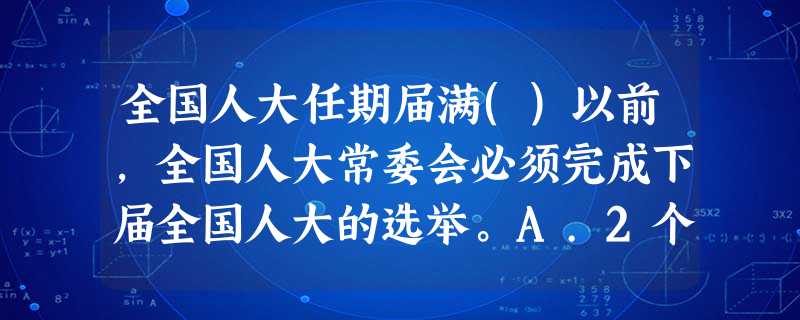 全国人大任期届满()以前,全国人大常委会必须完成下届全国人大的选举。A.2个月B.3个月C.4个月D.1个 全国人大任期届满()以前,全国人大常委会必须完成下届全国人大的选举。A.2个月B.3个月C.4个月D.1个