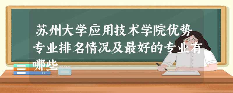 苏州大学应用技术学院优势专业排名情况及最好的专业有哪些 苏州大学应用技术学院优势专业排名情况及最好的专业有哪些