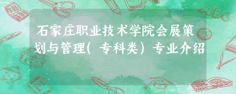 石家庄职业技术学院会展策划与管理(专科类)专业介绍 石家庄职业技术学院会展策划与管理(专科类)专业介绍