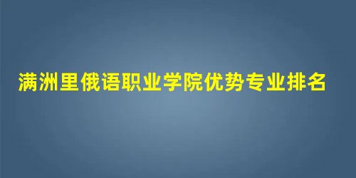 满洲里俄语职业学院优势专业排名情况及最好的专业有哪些 满洲里俄语职业学院优势专业排名情况及最好的专业有哪些