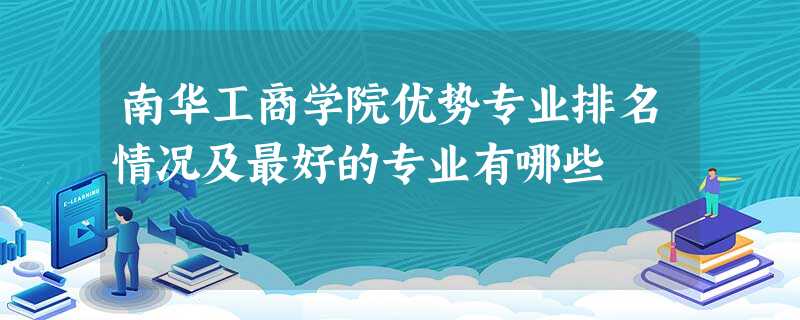 南华工商学院优势专业排名情况及最好的专业有哪些 南华工商学院优势专业排名情况及最好的专业有哪些