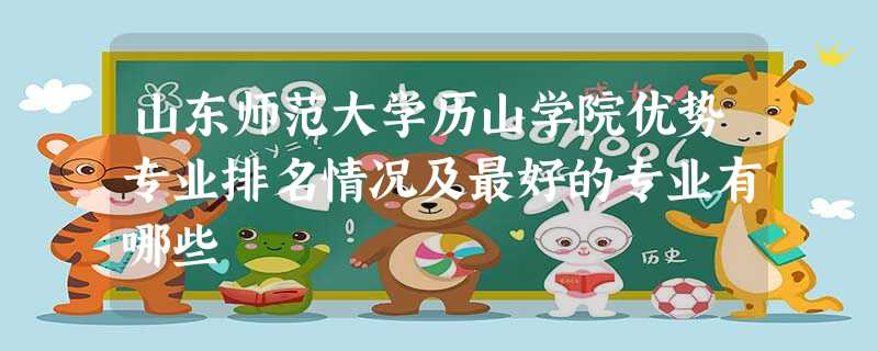 山东师范大学历山学院优势专业排名情况及最好的专业有哪些 山东师范大学历山学院优势专业排名情况及最好的专业有哪些