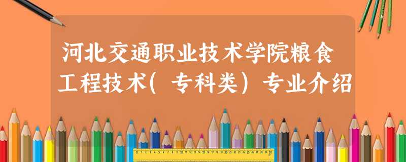 河北交通职业技术学院粮食工程技术(专科类)专业介绍 河北交通职业技术学院粮食工程技术(专科类)专业介绍