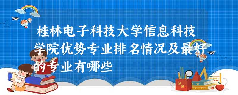 桂林电子科技大学信息科技学院优势专业排名情况及最好的专业有哪些 桂林电子科技大学信息科技学院优势专业排名情况及最好的专业有哪些
