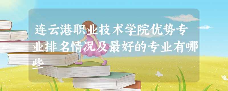 连云港职业技术学院优势专业排名情况及最好的专业有哪些 连云港职业技术学院优势专业排名情况及最好的专业有哪些
