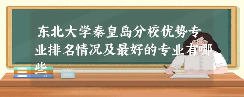 东北大学秦皇岛分校优势专业排名情况及最好的专业有哪些 东北大学秦皇岛分校优势专业排名情况及最好的专业有哪些