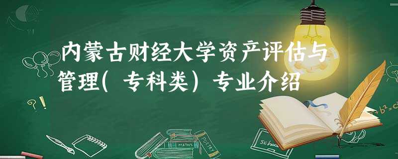 内蒙古财经大学资产评估与管理(专科类)专业介绍 内蒙古财经大学资产评估与管理(专科类)专业介绍