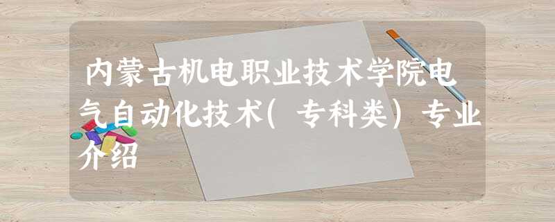内蒙古机电职业技术学院电气自动化技术(专科类)专业介绍 内蒙古机电职业技术学院电气自动化技术(专科类)专业介绍