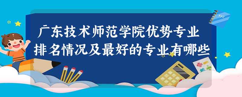 广东技术师范学院优势专业排名情况及最好的专业有哪些 广东技术师范学院优势专业排名情况及最好的专业有哪些