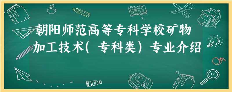朝阳师范高等专科学校矿物加工技术(专科类)专业介绍 朝阳师范高等专科学校矿物加工技术(专科类)专业介绍