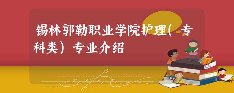 锡林郭勒职业学院护理(专科类)专业介绍 锡林郭勒职业学院护理(专科类)专业介绍