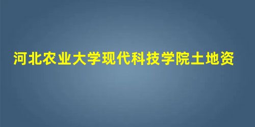 河北农业大学现代科技学院土地资源管理(本科类)专业介绍 河北农业大学现代科技学院土地资源管理(本科类)专业介绍