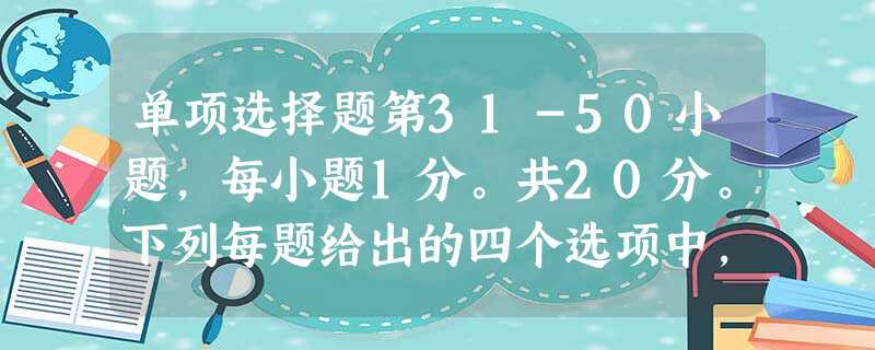 单项选择题第31-50小题,每小题1分。共20分。下列每题给出的四个选项中,只有一个选项是符合题目要求 单项选择题第31-50小题,每小题1分。共20分。下列每题给出的四个选项中,只有一个选项是符合题目要求