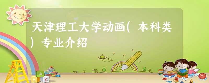 天津理工大学动画(本科类)专业介绍 天津理工大学动画(本科类)专业介绍