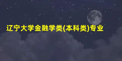 辽宁大学金融学类(本科类)专业介绍 辽宁大学金融学类(本科类)专业介绍