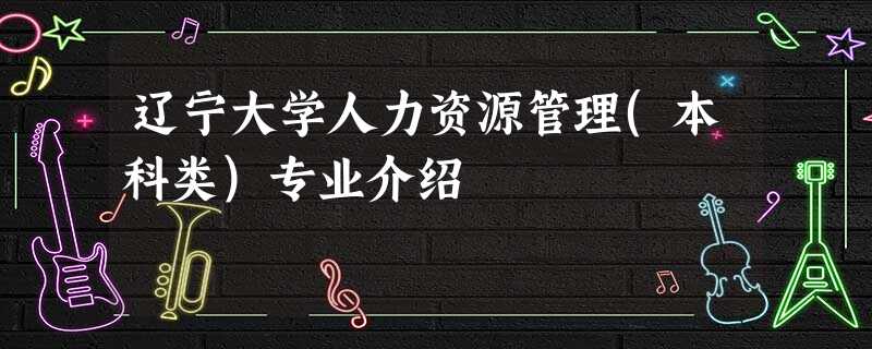 辽宁大学人力资源管理(本科类)专业介绍 辽宁大学人力资源管理(本科类)专业介绍