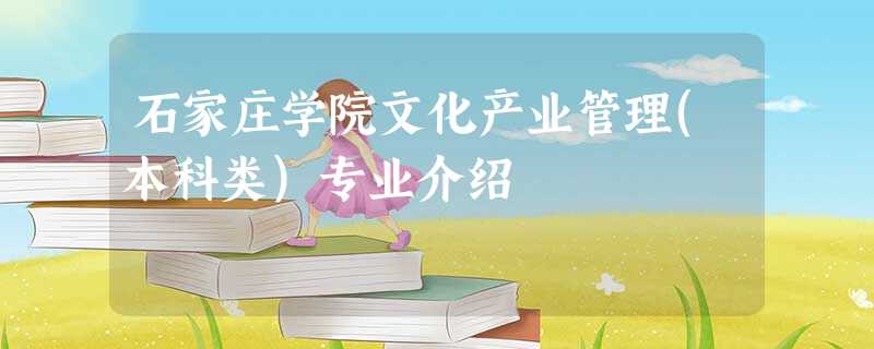石家庄学院文化产业管理(本科类)专业介绍 石家庄学院文化产业管理(本科类)专业介绍