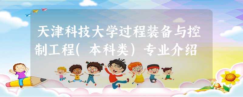 天津科技大学过程装备与控制工程(本科类)专业介绍 天津科技大学过程装备与控制工程(本科类)专业介绍