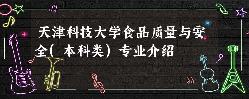天津科技大学食品质量与安全(本科类)专业介绍 天津科技大学食品质量与安全(本科类)专业介绍