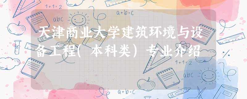 天津商业大学建筑环境与设备工程(本科类)专业介绍 天津商业大学建筑环境与设备工程(本科类)专业介绍
