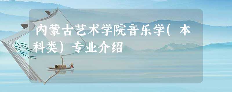 内蒙古艺术学院音乐学(本科类)专业介绍 内蒙古艺术学院音乐学(本科类)专业介绍