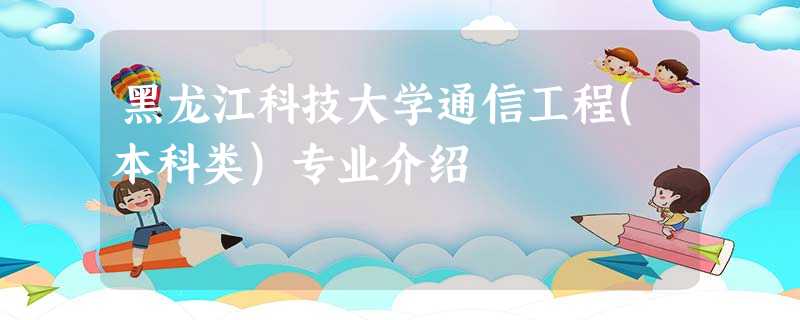 黑龙江科技大学通信工程(本科类)专业介绍 黑龙江科技大学通信工程(本科类)专业介绍