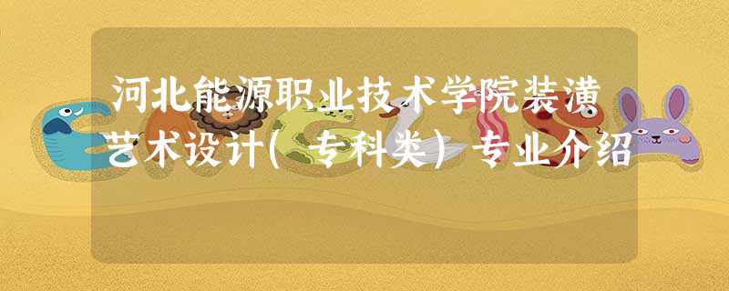 河北能源职业技术学院装潢艺术设计(专科类)专业介绍 河北能源职业技术学院装潢艺术设计(专科类)专业介绍
