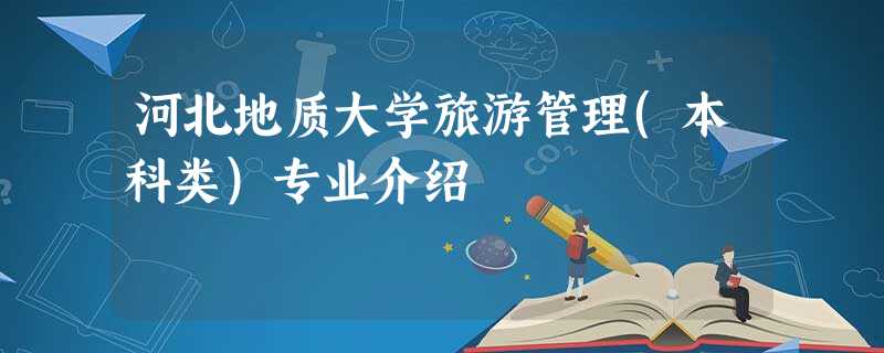 河北地质大学旅游管理(本科类)专业介绍 河北地质大学旅游管理(本科类)专业介绍