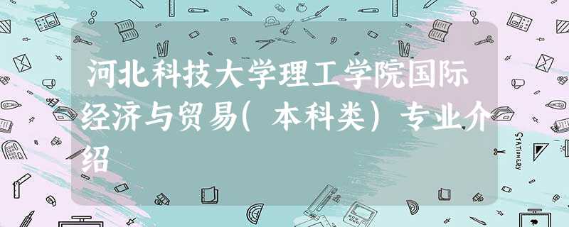 河北科技大学理工学院国际经济与贸易(本科类)专业介绍 河北科技大学理工学院国际经济与贸易(本科类)专业介绍