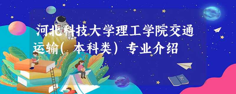 河北科技大学理工学院交通运输(本科类)专业介绍 河北科技大学理工学院交通运输(本科类)专业介绍