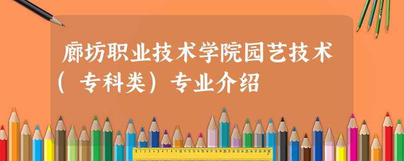 廊坊职业技术学院园艺技术(专科类)专业介绍 廊坊职业技术学院园艺技术(专科类)专业介绍