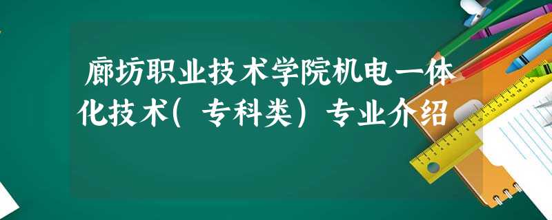 廊坊职业技术学院机电一体化技术(专科类)专业介绍 廊坊职业技术学院机电一体化技术(专科类)专业介绍