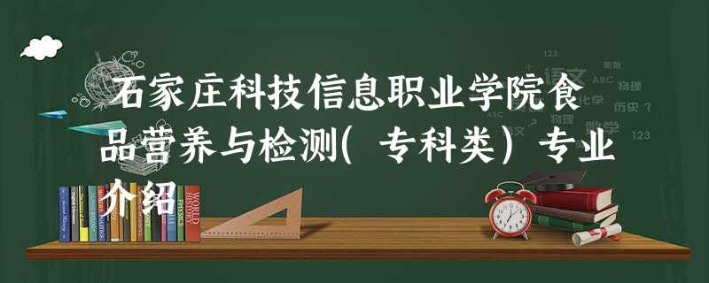 石家庄科技信息职业学院食品营养与检测(专科类)专业介绍 石家庄科技信息职业学院食品营养与检测(专科类)专业介绍