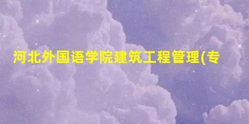 河北外国语学院建筑工程管理(专科类)专业介绍 河北外国语学院建筑工程管理(专科类)专业介绍