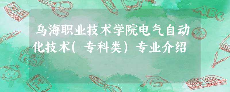 乌海职业技术学院电气自动化技术(专科类)专业介绍 乌海职业技术学院电气自动化技术(专科类)专业介绍