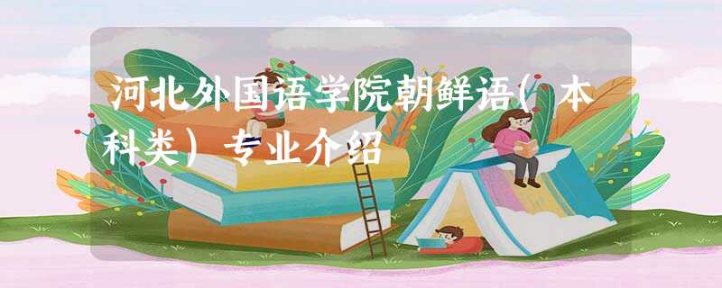 河北外国语学院朝鲜语(本科类)专业介绍 河北外国语学院朝鲜语(本科类)专业介绍