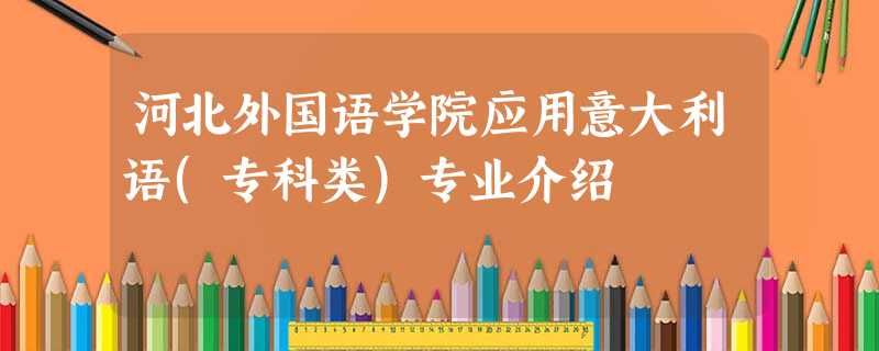 河北外国语学院应用意大利语(专科类)专业介绍 河北外国语学院应用意大利语(专科类)专业介绍