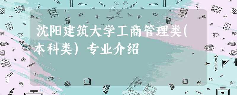 沈阳建筑大学工商管理类(本科类)专业介绍 沈阳建筑大学工商管理类(本科类)专业介绍