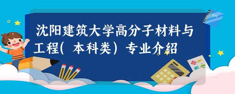 沈阳建筑大学高分子材料与工程(本科类)专业介绍 沈阳建筑大学高分子材料与工程(本科类)专业介绍