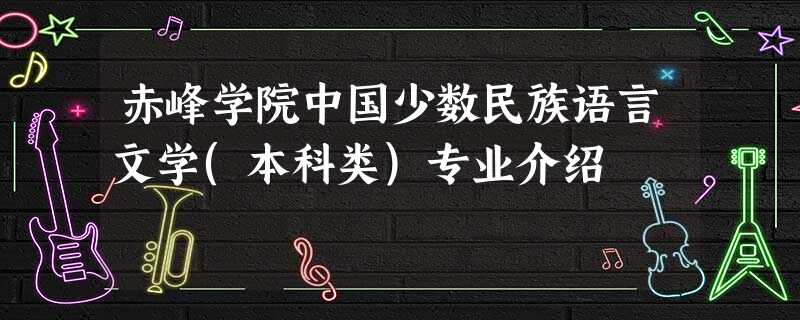 赤峰学院中国少数民族语言文学(本科类)专业介绍 赤峰学院中国少数民族语言文学(本科类)专业介绍