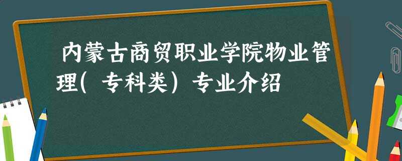 内蒙古商贸职业学院物业管理(专科类)专业介绍 内蒙古商贸职业学院物业管理(专科类)专业介绍