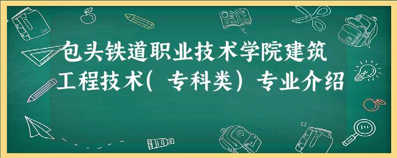 包头铁道职业技术学院建筑工程技术(专科类)专业介绍 包头铁道职业技术学院建筑工程技术(专科类)专业介绍