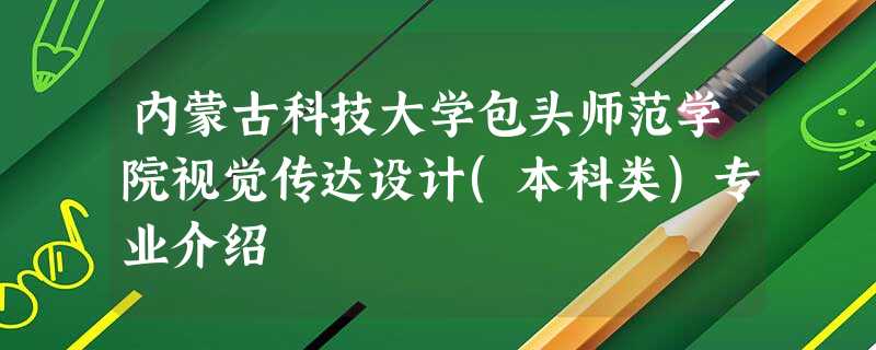 内蒙古科技大学包头师范学院视觉传达设计(本科类)专业介绍 内蒙古科技大学包头师范学院视觉传达设计(本科类)专业介绍