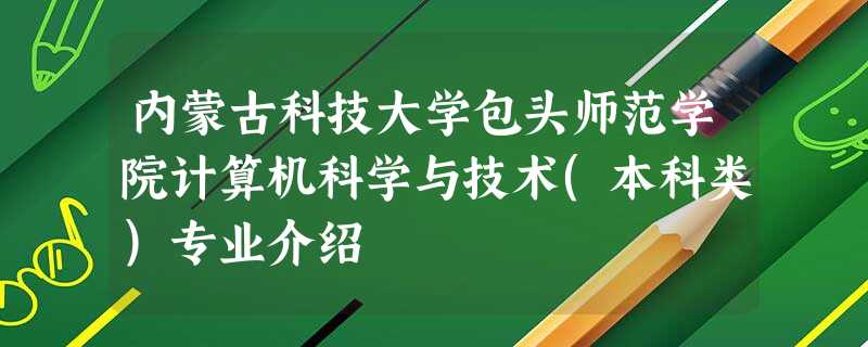 内蒙古科技大学包头师范学院计算机科学与技术(本科类)专业介绍 内蒙古科技大学包头师范学院计算机科学与技术(本科类)专业介绍