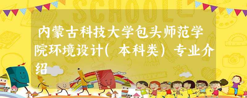 内蒙古科技大学包头师范学院环境设计(本科类)专业介绍 内蒙古科技大学包头师范学院环境设计(本科类)专业介绍