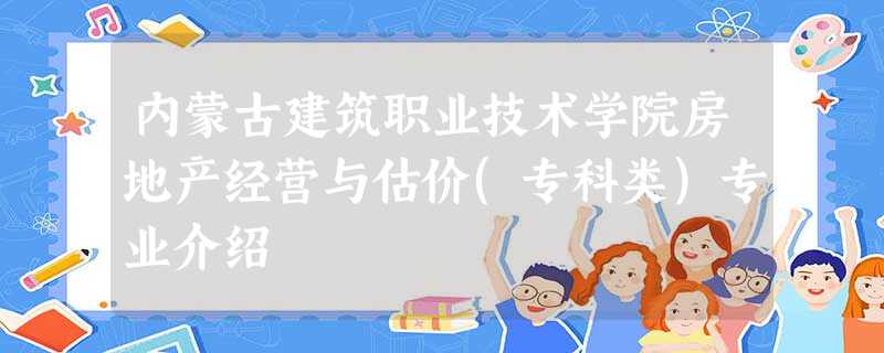 内蒙古建筑职业技术学院房地产经营与估价(专科类)专业介绍 内蒙古建筑职业技术学院房地产经营与估价(专科类)专业介绍